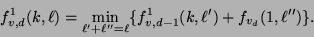 \begin{displaymath}f_{v, d}^{1}(k, \ell) = \min_{\ell' + \ell'' = \ell}
\{ f_{v, d-1}^{1}(k, \ell') + f_{v_d}(1, \ell'') \}.\end{displaymath}