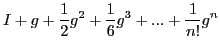 $\displaystyle I + g + \frac{1}{2} g^2 + \frac{1}{6} g^3 + ... + \frac{1}{n!} g^n$